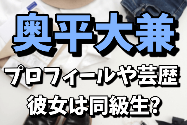 奥平大兼のプロフィールや芸歴|気になる彼女は同級生？