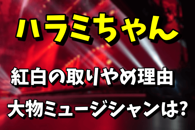 【2021】ハラミちゃんの紅白歌合戦の取りやめ理由｜共演の大物ミュージシャンは誰？