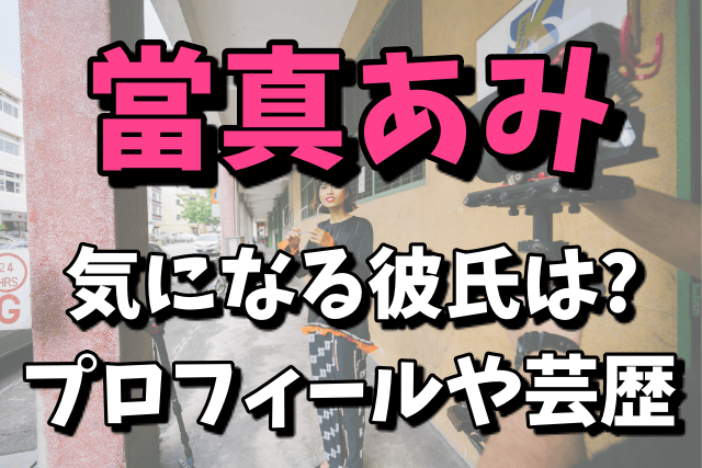 當真あみの彼氏は誰なの？wiki風プロフィールや芸歴｜中学はどこなの？