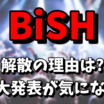 BiSHの解散の理由がヤバい！重大発表は武道館や東京ドーム公演の可能性は？