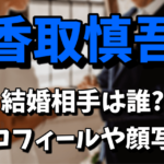 香取慎吾の嫁（結婚相手）は誰なの？プロフィールや顔写真が気になる！