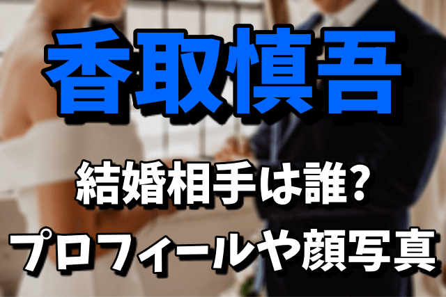 香取慎吾の嫁（結婚相手）は誰なの？プロフィールや顔写真が気になる！