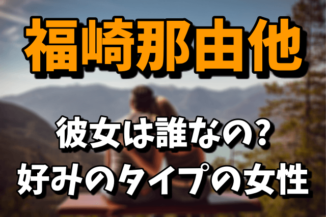 福崎那由他の彼女は誰なの？好みのタイプの女性がヤバい！