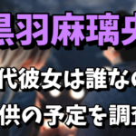 黒羽麻璃央の歴代彼女（元カノ）は誰なの？桜井ユキとの子供の予定は？