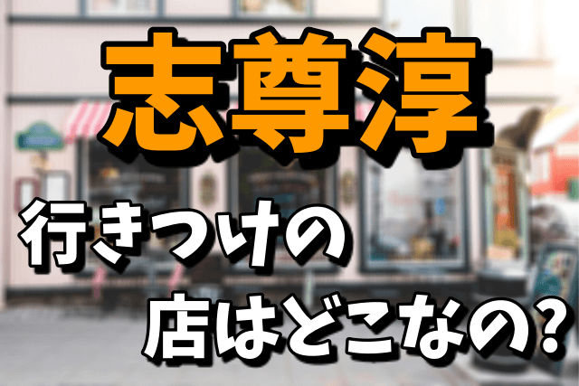 志尊淳の行きつけの店（小料理屋）の場所はどこ？メニューや価格を調査！