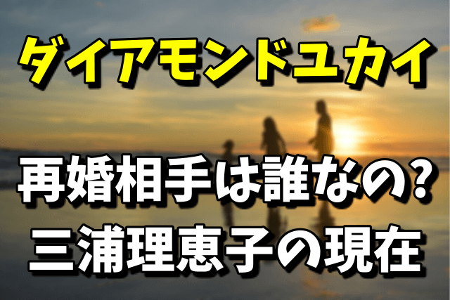 ダイアモンドユカイの再婚相手は誰？元嫁の三浦理恵子の現在！