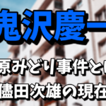 【鬼沢慶一】大原みどり事件とは？儘田次雄のプロフィールや現在！