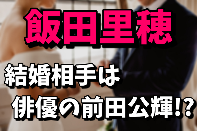 飯田里穂の結婚相手（旦那）が誰なのか気になる！前田公輝の可能性は？