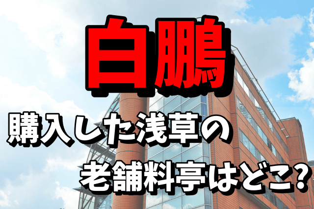 【相撲部屋】白鵬が購入した浅草の老舗料亭はどこ？住所や場所を調査！