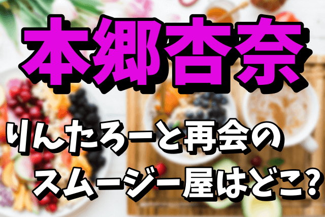 【りんたろーと再会】本郷杏奈が働いていたスムージー屋の場所はどこ？結婚はあるのか！