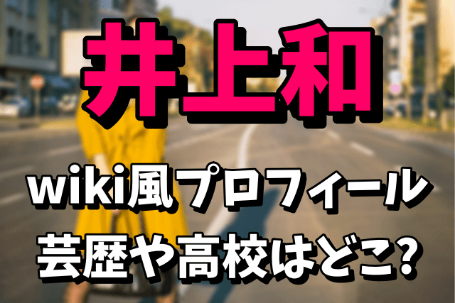 【乃木坂46第5期生】井上和のwiki風プロフィール！芸歴（元子役モデル）や高校はどこ？