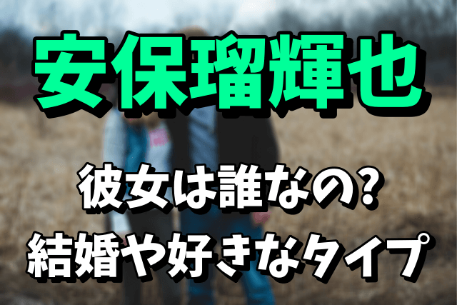 安保瑠輝也の彼女は誰なの？結婚や好きなタイプまとめ！