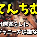 【ジャニーズ違法賭博疑惑】てんちむと賭け麻雀をしたジャニーズは誰なの？