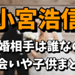 【三四郎】小宮浩信の結婚相手（嫁）は誰なのか気になる！出会いや子供の予定は？