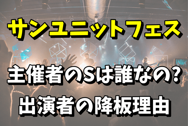 サンユニットフェスの主催者のSは誰なの？出演者が降板した理由がヤバい！