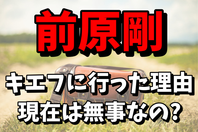 【キエフに逆張り】前原剛がキエフに行った理由がヤバい！現在は無事なの？