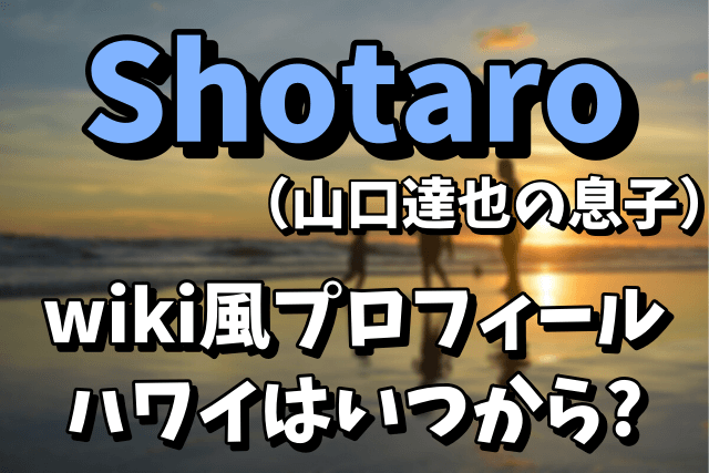 【CROSSING RAIN】Shotaro（山口達也の息子）のwiki風プロフィール！いつからハワイにいて中学はどこなの？