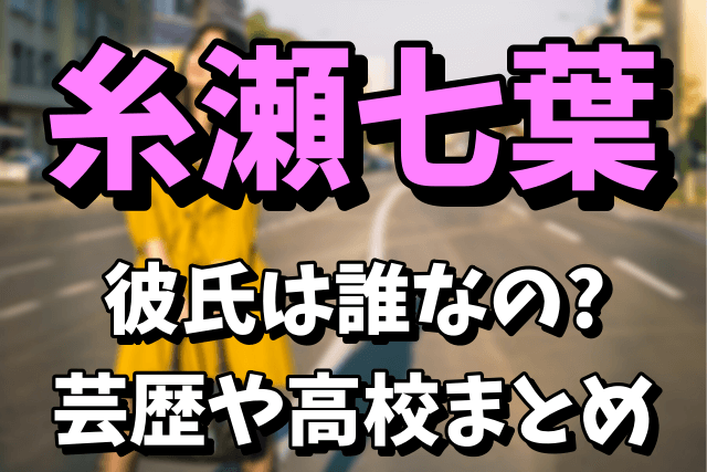 糸瀬七葉の彼氏は誰なの？wiki風プロフィールや芸歴をチェック！高校はどこなの？