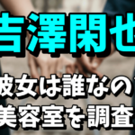 【トラジャ】吉澤閑也の彼女は誰なの？美容室の場所はどこで名前は？