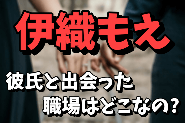 伊織もえが彼氏と出会った職場はどこ？マネージャーの木村で確定か！