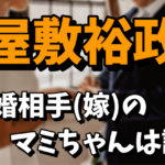 【マミちゃん】屋敷裕政の結婚相手（嫁）は誰なの？馴れ初めや自宅はどこかを調査！