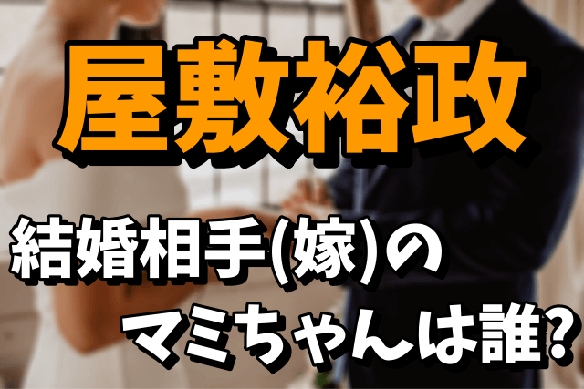 【マミちゃん】屋敷裕政の結婚相手（嫁）は誰なの？馴れ初めや自宅はどこかを調査！