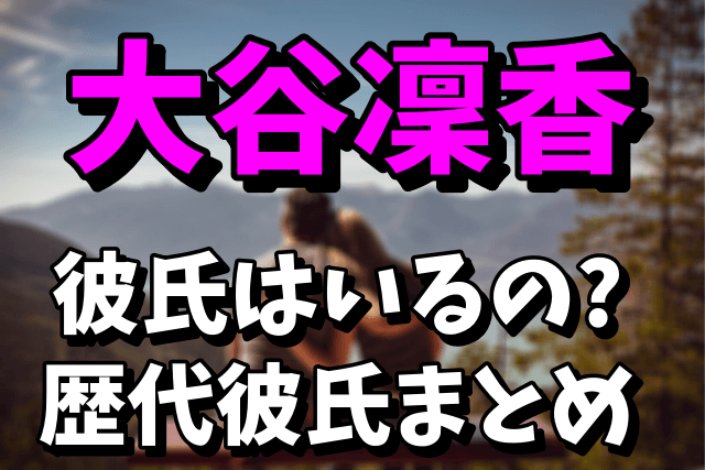 【歴代彼氏】大谷凜香の現在の彼氏は誰？元彼や好きなタイプまとめ