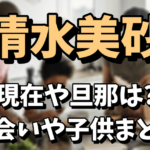 清水美砂（美沙）の現在が衝撃！旦那は誰で出会いは？子供はいるのか調査！【今くら】